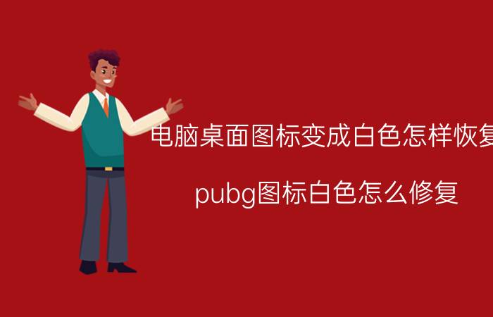 电脑桌面图标变成白色怎样恢复 pubg图标白色怎么修复？